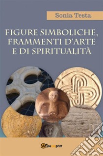 Figure simboliche, frammenti d'arte e di spiritualità. E-book. Formato PDF ebook di Sonia Testa