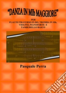 “Danza in MIb maggiore”. Versione per flauto traverso in DO, tromba in SIb, violino, pianoforte e tamburello basco (con partitura e parti per i vari strumenti). E-book. Formato EPUB ebook di Pasquale Perra