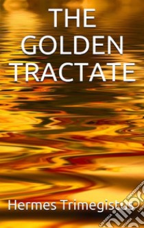 The Golden Tractate. E-book. Formato EPUB ebook di Hermes Trimegistus