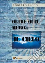 Oltre quel muro...il Cielo. E-book. Formato PDF