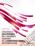 L’utilizzo della cuffia ipotermica per il trattamento coadiuvante nella chemioterapia femminile. Una sperimentazione. E-book. Formato EPUB ebook