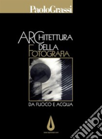 Architettura della fotografia. Da fuoco e acqua. E-book. Formato PDF ebook di Paolo Grassi