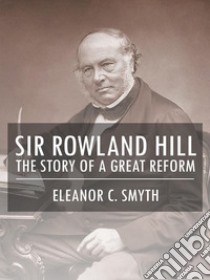 Sir Rowland Hill - The Story of a Great Reform. E-book. Formato EPUB ebook di Eleanor C. Smyth