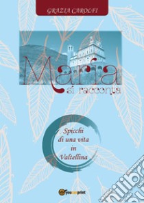 Maria si racconta. Spicchi di una vita in Valtellina. E-book. Formato PDF ebook di Grazia Carolfi