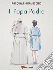 Il Papa Padre. E-book. Formato EPUB ebook di Pasquale Oravecchio