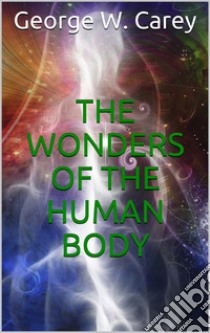 The wonders of the human body. E-book. Formato EPUB ebook di George W. Carey