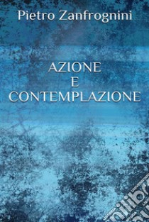 Azione e contemplazione. E-book. Formato EPUB ebook di Pietro Zanfrognini