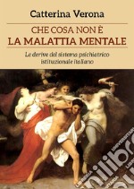 Che cosa non è la malattia mentale. Le derive del sistema psichiatrico istituzionale italiano. E-book. Formato EPUB ebook