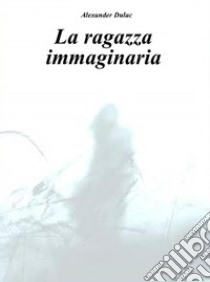 La ragazza Immaginaria. E-book. Formato PDF ebook di Alexander Dulac