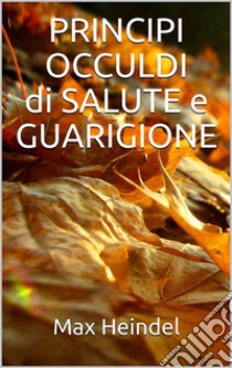 Principi occulti di salute e guarigione. E-book. Formato EPUB ebook di Max Heindel