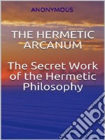 The Hermetic Arcanum - The secret work of the hermetic philosophy. E-book. Formato EPUB ebook