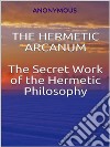 The Hermetic Arcanum - The secret work of the hermetic philosophy. E-book. Formato EPUB ebook