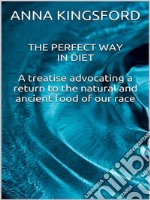 The perfect way in diet - A treatise advocating a return to the natural and ancient food of our race. E-book. Formato EPUB ebook