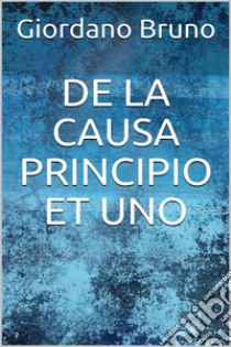 De la causa, principio et uno. E-book. Formato EPUB ebook di Giordano Bruno