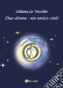 Due donne - Un unico cielo. E-book. Formato EPUB ebook di Liliana Lo Vecchio