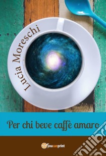 Per chi beve caffè amaro. E-book. Formato PDF ebook di Lucia Moreschi