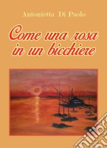 Come una rosa in un bicchiere. E-book. Formato EPUB ebook di Antonietta Di Paolo