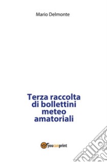 Terza raccolta di bollettini meteo amatoriali. E-book. Formato PDF ebook di Mario Delmonte