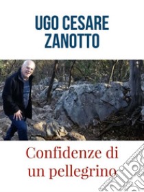 Confidenze di un pellegrino. E-book. Formato EPUB ebook di Ugo Cesare Zanotto