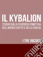 IL KYBALION - Studio sulla Filosofia Ermetica dell'antico Egitto e della Grecia. E-book. Formato EPUB ebook