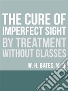 The Cure of Imperfect Sight by Treatment Without Glasses. E-book. Formato EPUB ebook di William Horatio Bates