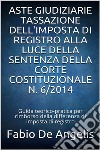 Aste giudiziarie – Tassazione dell'imposta di registro alla luce della sentenza della corte costituzionale N. 6/2014. E-book. Formato EPUB ebook di Fabio De Angelis