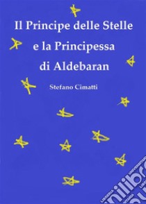 Il Principe delle Stelle e la Principessa di Aldebaran. E-book. Formato EPUB ebook di Stefano Cimatti