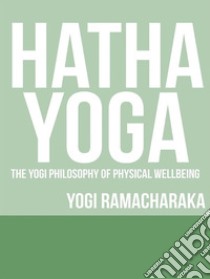 Hatha Yoga - The Yogi Philosophy of Physical Wellbeing. E-book. Formato EPUB ebook di Yogi Ramacharaka