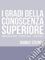 I Gradi della conoscenza superiore - Immaginazione - Ispirazione – Intuizione. E-book. Formato EPUB ebook