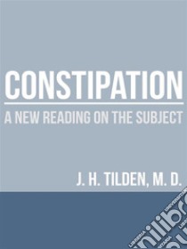 Constipation - A new reading on the Subject. E-book. Formato EPUB ebook di J. H. Tilden, M.D.