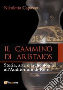 IL CAMMINO DI ARISTAIOS. Viaggio tra storia, arte e archeologia all’Auditorium di Roma. E-book. Formato PDF ebook di Nicoletta Capasso