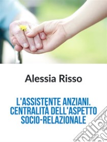 L'Assistente anziani: centralità dell'aspetto socio-relazionale. E-book. Formato EPUB ebook di Alessia Risso