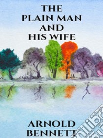 The Plain Man and His Wife. E-book. Formato EPUB ebook di Arnold Bennett