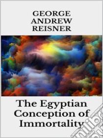 The Egyptian Conception of Immortality. E-book. Formato EPUB ebook di George Andrew Reisner