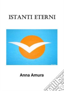 Istanti Eterni. E-book. Formato EPUB ebook di Anna Amura