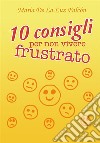 10 consigli per non vivere frustrato. E-book. Formato PDF ebook