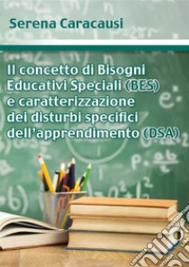 Il concetto di Bisogni Educativi Speciali (BES) e caratterizzazione dei disturbi specifici dell’apprendimento (DSA). E-book. Formato PDF ebook di Serena Caracausi