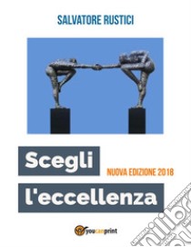 Scegli l'eccellenza - Nuova edizione 2018. E-book. Formato EPUB ebook di Salvatore Rustici