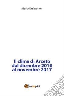 Il clima di Arceto dal dicembre 2016 al novembre 2017. E-book. Formato PDF ebook di Mario Delmonte