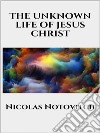 The Unknown Life of Jesus Christ. E-book. Formato EPUB ebook di Nicolas Notovitch