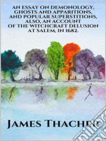 An Essay on Demonology, Ghosts and Apparitions, and Popular Superstitions  - Also, an Account of the Witchcraft Delusion at Salem, in 1692. E-book. Formato EPUB ebook di James Thacher