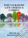 The Unknown Life of Jesus Christ. E-book. Formato EPUB ebook di Nicolas Notovitch