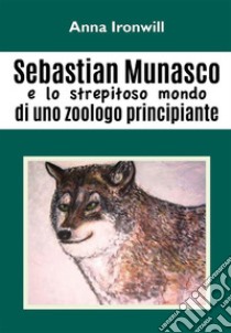 Sebastian Munasco e lo strepitoso mondo di uno zoologo principiante. E-book. Formato PDF ebook di Anna Ironwill