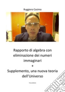 Rapporto di algebra con eliminazione dei numeri immaginari + Supplemento, una nuova teoria dell’Universo Terza edizione. E-book. Formato PDF ebook di Cosimo Ruggiero