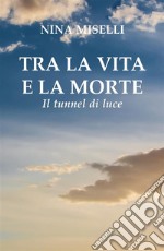 Tra la vita e la morte: il tunnel di luce. E-book. Formato PDF ebook