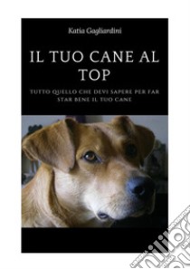 Il tuo cane al top. Tutto quello che devi sapere per far star bene il tuo cane. E-book. Formato PDF ebook di Katia Gagliardini