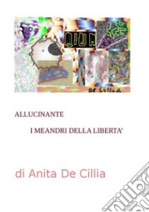 Allucinante. I meandri della libertà. E-book. Formato EPUB ebook di Anita De Cillia