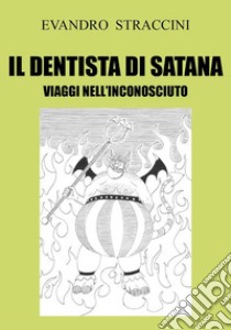 Il Dentista di Satana. Viaggi nell'Inconosciuto. E-book. Formato PDF ebook di Evandro Straccini