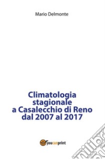 Climatologia stagionale a Casalecchio di Reno dal 2007 al 2017. E-book. Formato PDF ebook di Mario Delmonte