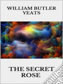 The secret rose. E-book. Formato EPUB ebook di William Butler Yeats